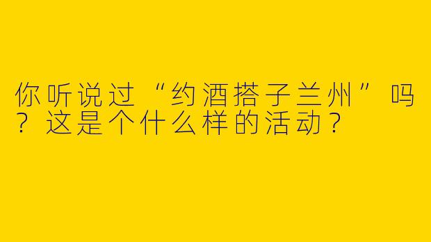 你听说过“约酒搭子兰州”吗？这是个什么样的活动？