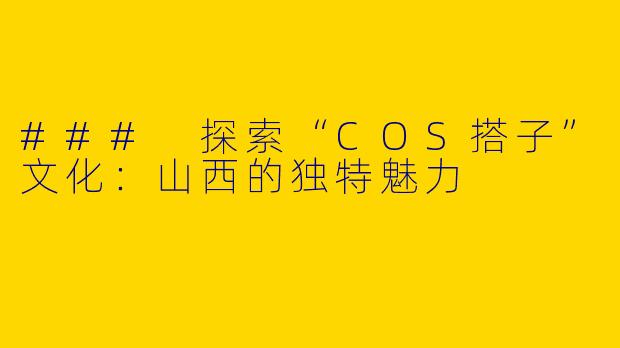 ### 探索“COS搭子”文化:山西的独特魅力