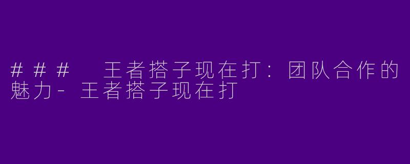 ### 王者搭子现在打：团队合作的魅力