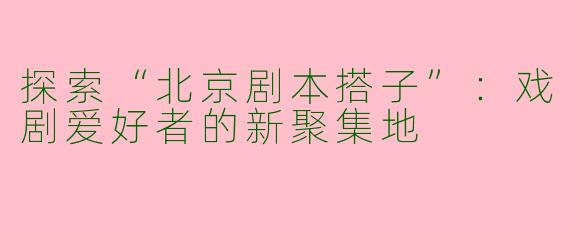 探索“北京剧本搭子”：戏剧爱好者的新聚集地