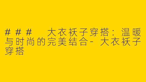 ### 大衣袄子穿搭：温暖与时尚的完美结合-大衣袄子穿搭