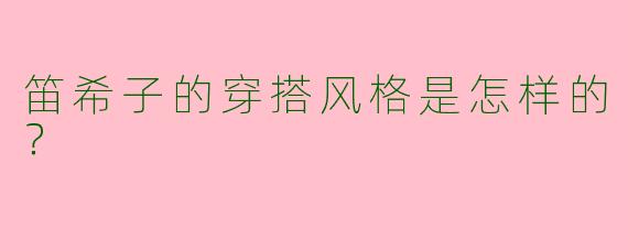 笛希子的穿搭风格是怎样的？