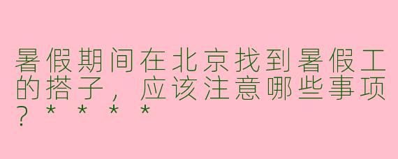 暑假期间在北京找到暑假工的搭子,应该注意哪些事项?****