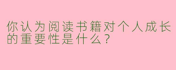 你认为阅读书籍对个人成长的重要性是什么?