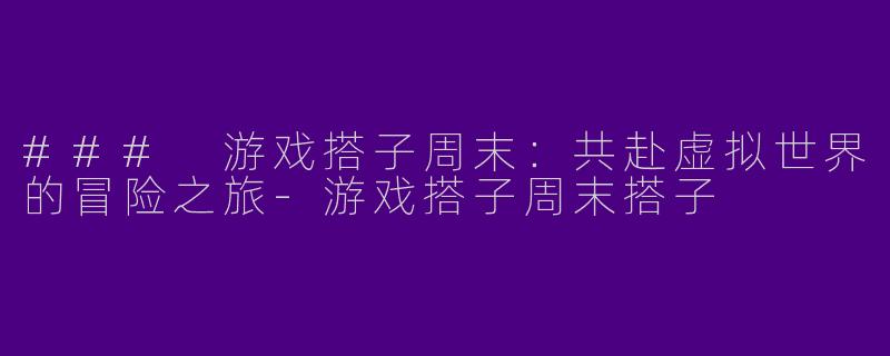 ### 游戏搭子周末：共赴虚拟世界的冒险之旅