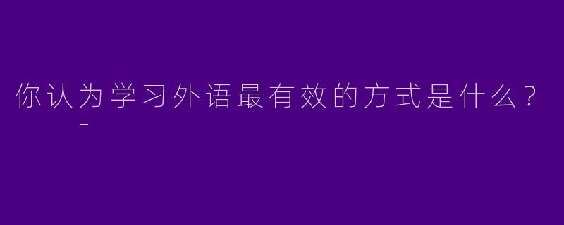 你认为学习外语最有效的方式是什么?