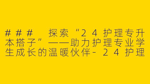 ### 探索“24护理专升本搭子”——助力护理专业学生成长的温暖伙伴