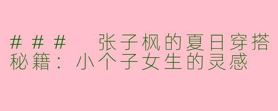 ### 张子枫的夏日穿搭秘籍：小个子女生的灵感
