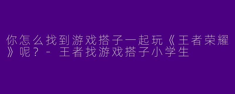 你怎么找到游戏搭子一起玩《王者荣耀》呢?
