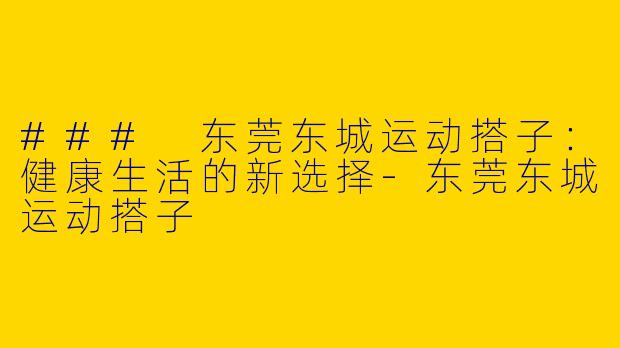 ### 东莞东城运动搭子：健康生活的新选择-东莞东城运动搭子