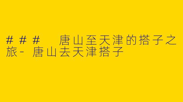 ### 唐山至天津的搭子之旅-唐山去天津搭子