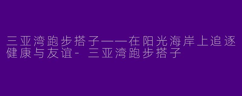 三亚湾跑步搭子——在阳光海岸上追逐健康与友谊-三亚湾跑步搭子
