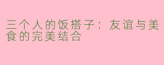 三个人的饭搭子：友谊与美食的完美结合