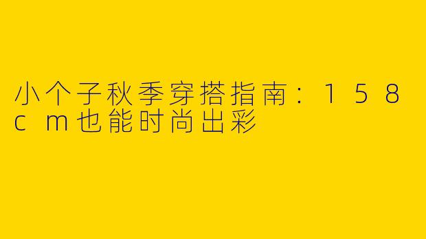 小个子秋季穿搭指南:158cm也能时尚出彩