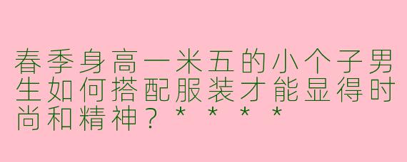 春季身高一米五的小个子男生如何搭配服装才能显得时尚和精神？****