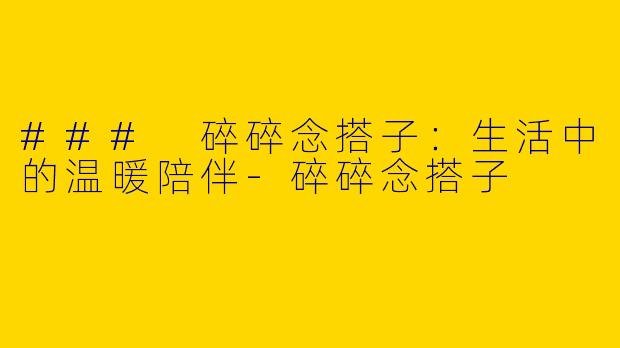 ### 碎碎念搭子：生活中的温暖陪伴