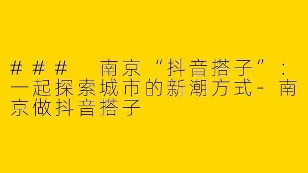 ### 南京“抖音搭子”：一起探索城市的新潮方式-南京做抖音搭子