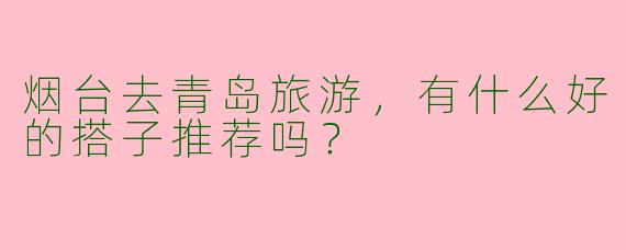烟台去青岛旅游，有什么好的搭子推荐吗？