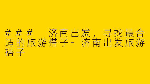 ### 济南出发，寻找最合适的旅游搭子-济南出发旅游搭子