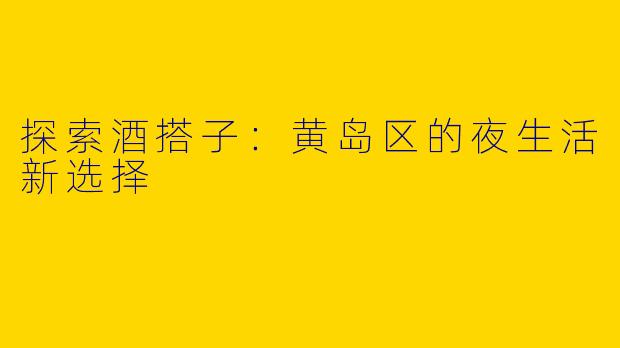 探索酒搭子：黄岛区的夜生活新选择