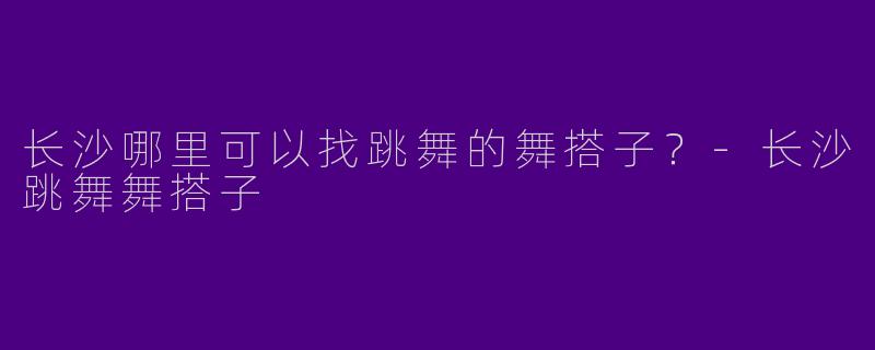 长沙哪里可以找跳舞的舞搭子？