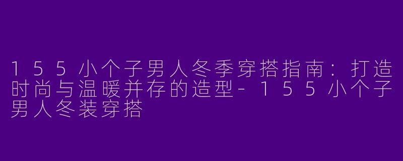 155小个子男人冬季穿搭指南：打造时尚与温暖并存的造型