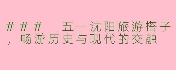 ### 五一沈阳旅游搭子，畅游历史与现代的交融
