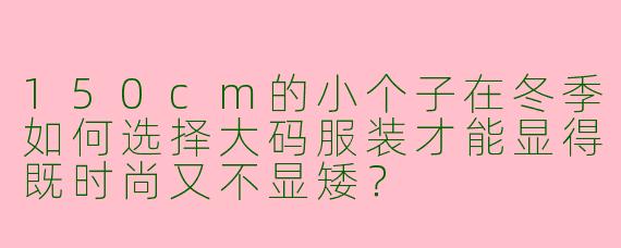 150cm的小个子在冬季如何选择大码服装才能显得既时尚又不显矮?