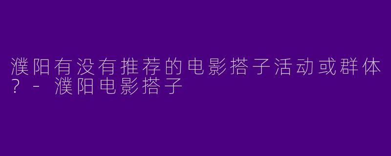 濮阳有没有推荐的电影搭子活动或群体？