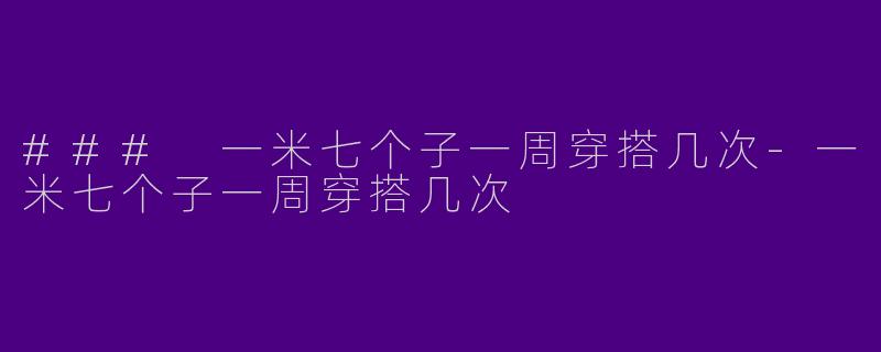 ### 一米七个子一周穿搭几次-一米七个子一周穿搭几次