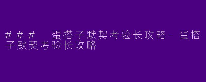 ### 蛋搭子默契考验长攻略