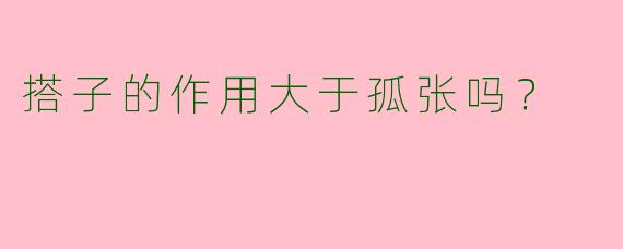 搭子的作用大于孤张吗?