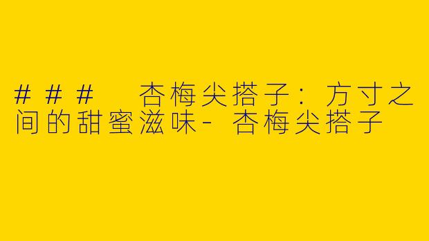 ### 杏梅尖搭子：方寸之间的甜蜜滋味