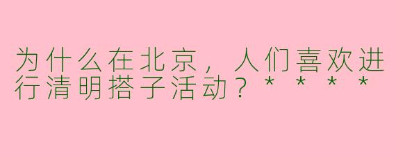 为什么在北京,人们喜欢进行清明搭子活动?****