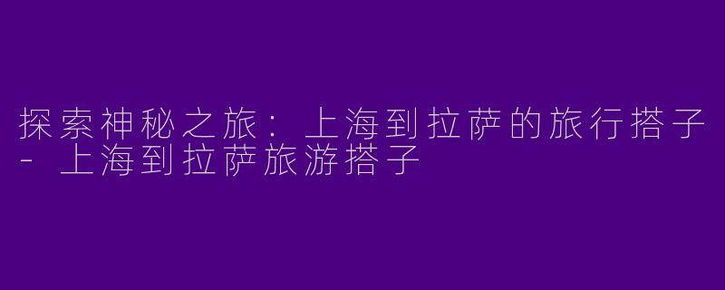 探索神秘之旅：上海到拉萨的旅行搭子