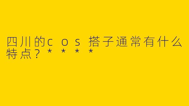 四川的cos搭子通常有什么特点?****