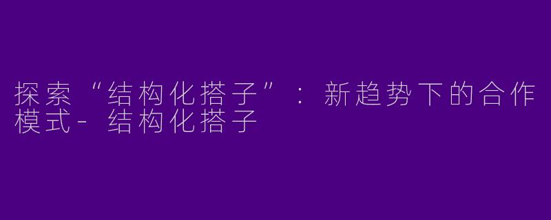 探索“结构化搭子”：新趋势下的合作模式-结构化搭子