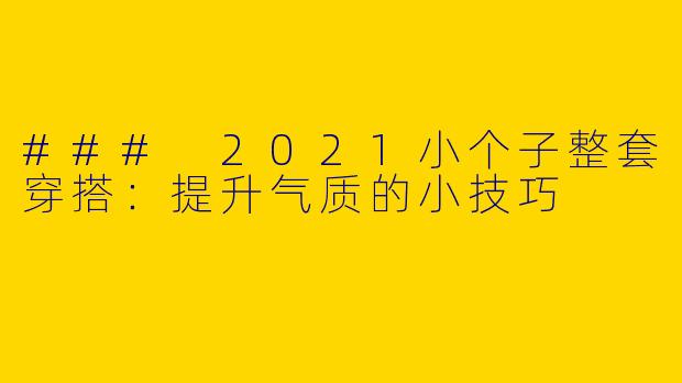 ### 2021小个子整套穿搭：提升气质的小技巧