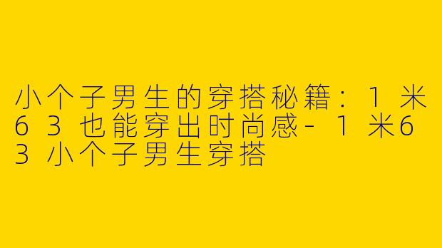 小个子男生的穿搭秘籍：1米63也能穿出时尚感