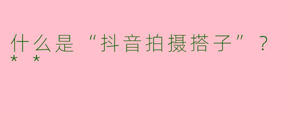 什么是“抖音拍摄搭子”?**