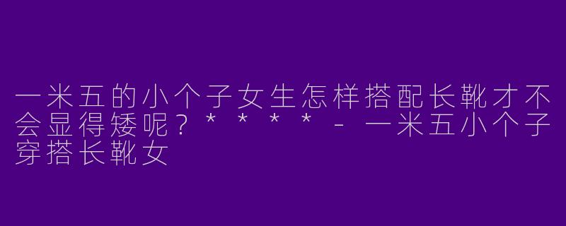 一米五的小个子女生怎样搭配长靴才不会显得矮呢?****