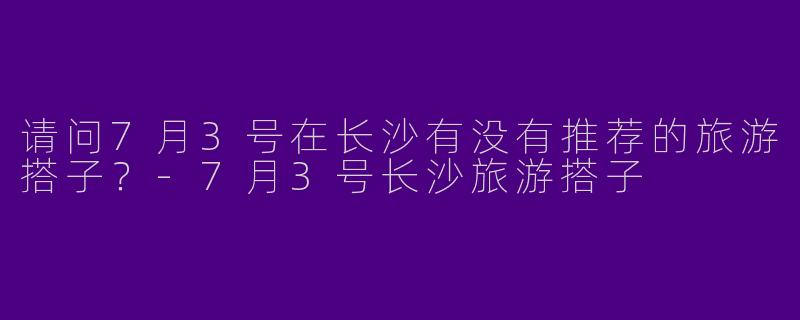 请问7月3号在长沙有没有推荐的旅游搭子?