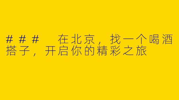 ### 在北京，找一个喝酒搭子，开启你的精彩之旅