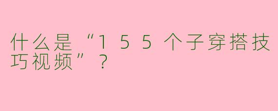什么是“155个子穿搭技巧视频”?