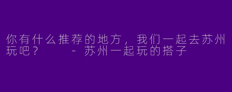 你有什么推荐的地方，我们一起去苏州玩吧？  