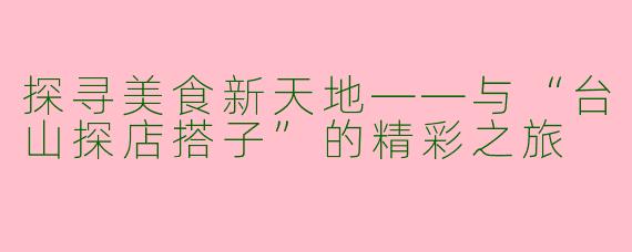 探寻美食新天地——与“台山探店搭子”的精彩之旅