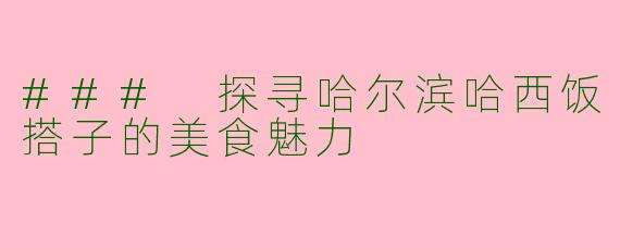 ### 探寻哈尔滨哈西饭搭子的美食魅力