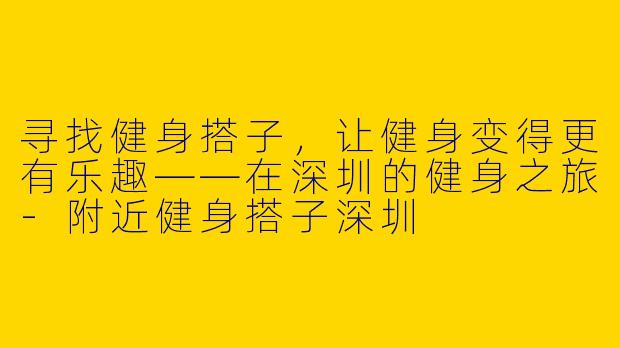 寻找健身搭子，让健身变得更有乐趣——在深圳的健身之旅-附近健身搭子深圳