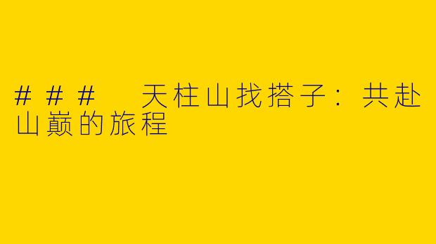 ### 天柱山找搭子：共赴山巅的旅程