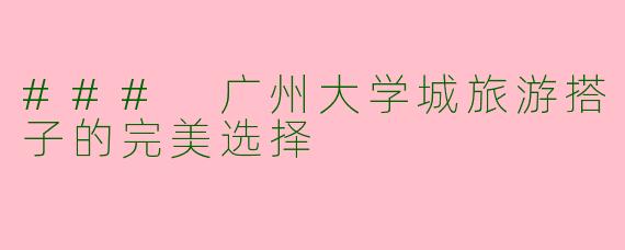 ### 广州大学城旅游搭子的完美选择